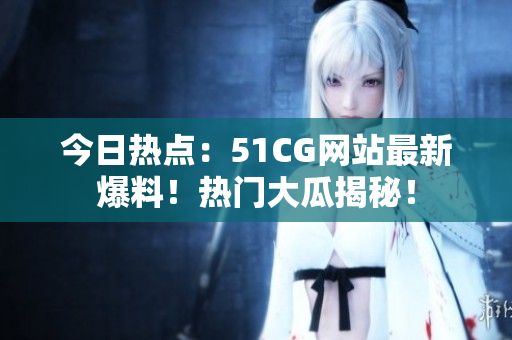 今日熱點(diǎn)：51CG網(wǎng)站最新爆料！熱門大瓜揭秘！