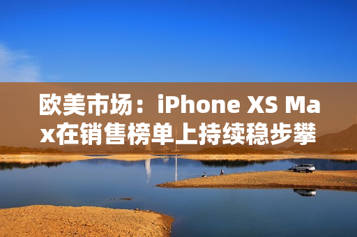 歐美市場(chǎng)：iPhone XS Max在銷售榜單上持續(xù)穩(wěn)步攀升