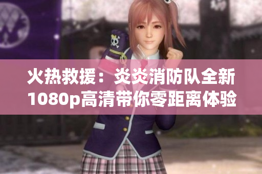 火熱救援：炎炎消防隊(duì)全新1080p高清帶你零距離體驗(yàn)
