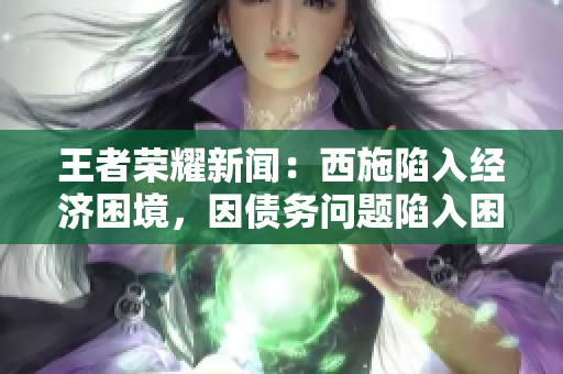 王者榮耀新聞：西施陷入經(jīng)濟(jì)困境，因債務(wù)問題陷入困境，無法擺脫