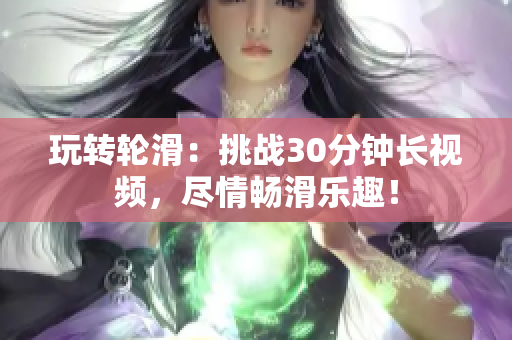 玩轉(zhuǎn)輪滑：挑戰(zhàn)30分鐘長視頻，盡情暢滑樂趣！