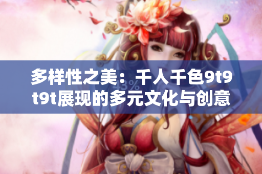 多樣性之美：千人千色9t9t9t展現(xiàn)的多元文化與創(chuàng)意