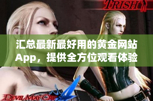 匯總最新最好用的黃金網(wǎng)站App，提供全方位觀看體驗