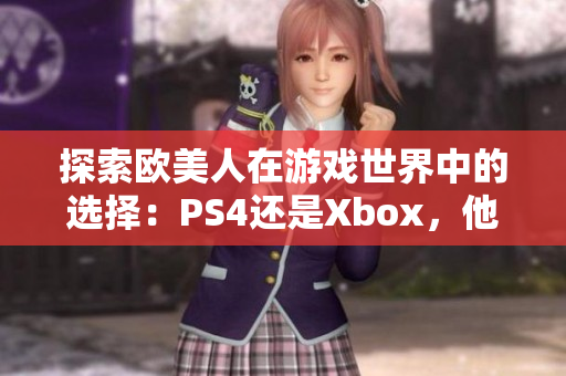 探索歐美人在游戲世界中的選擇：PS4還是Xbox，他們更傾向于哪一款？