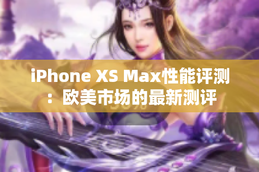 iPhone XS Max性能評測：歐美市場的最新測評