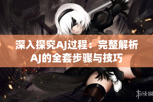 深入探究AJ過程：完整解析AJ的全套步驟與技巧