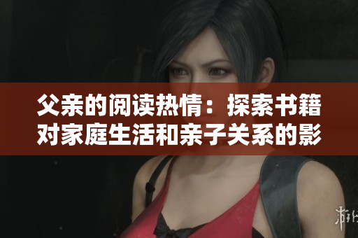 父親的閱讀熱情：探索書籍對家庭生活和親子關系的影響
