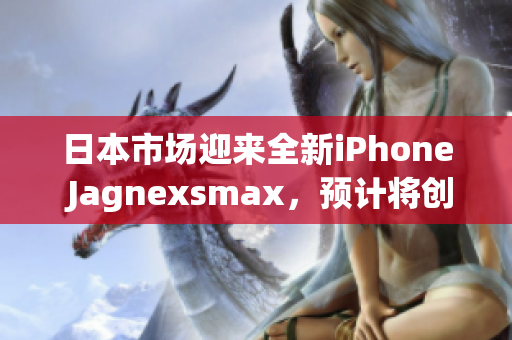 日本市場迎來全新iPhone Jagnexsmax，預計將創(chuàng)下銷售佳績