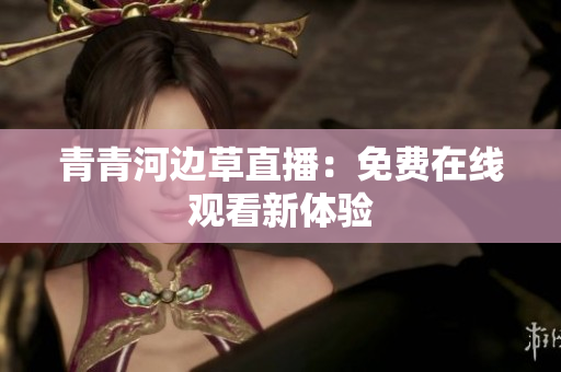 青青河邊草直播：免費在線觀看新體驗