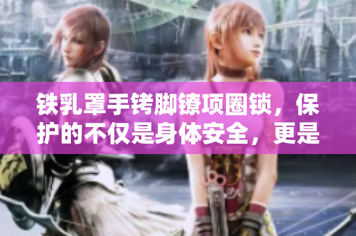 鐵乳罩手銬腳鐐項圈鎖，保護的不僅是身體安全，更是尊嚴和自由的關鍵