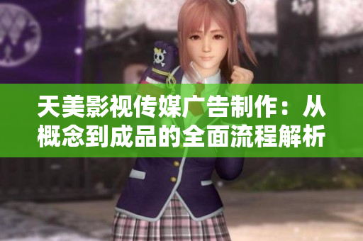 天美影視傳媒廣告制作：從概念到成品的全面流程解析