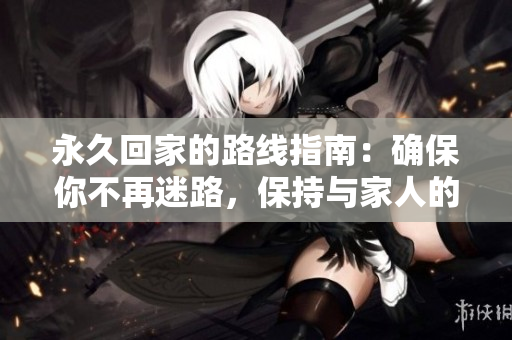 永久回家的路線指南：確保你不再迷路，保持與家人的聯(lián)系
