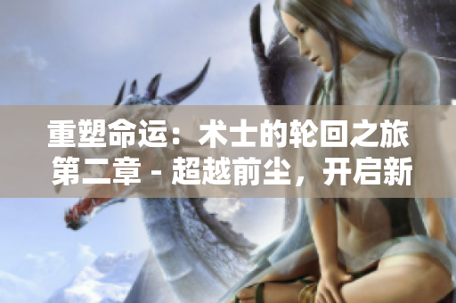 重塑命運(yùn)：術(shù)士的輪回之旅 第二章 - 超越前塵，開啟新生
