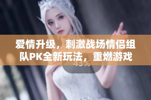 愛情升級(jí)，刺激戰(zhàn)場情侶組隊(duì)PK全新玩法，重燃游戲熱情！