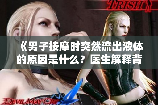 《男子按摩時(shí)突然流出液體的原因是什么？醫(yī)生解釋背后的科學(xué)原理》