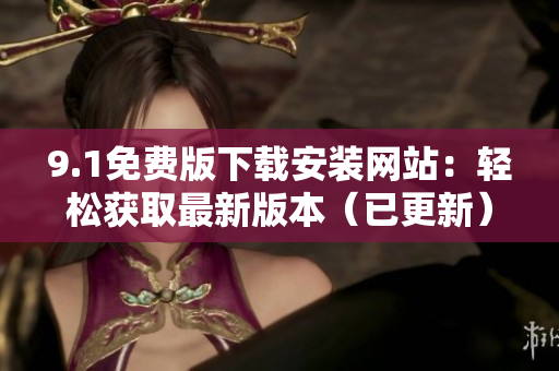 9.1免費版下載安裝網(wǎng)站:輕松獲取最新版本(已更新) 9.1免費版下載安裝網(wǎng)站:輕松獲取最新版本(已更新)