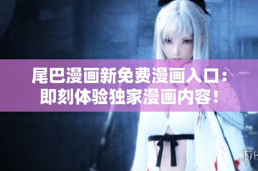 尾巴漫畫新免費漫畫入口:即刻體驗獨家漫畫內容! 尾巴漫畫新免費漫畫入口:即刻體驗獨家漫畫內容!