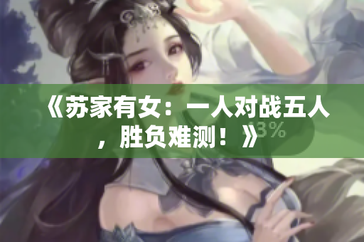 《蘇家有女：一人對戰(zhàn)五人，勝負難測！》 