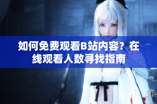 如何免費觀看B站內(nèi)容？在線觀看人數(shù)尋找指南