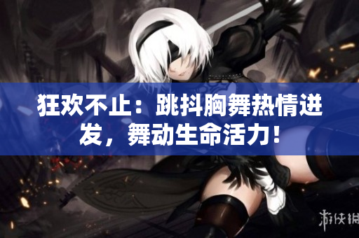 狂歡不止：跳抖胸舞熱情迸發(fā)，舞動生命活力！