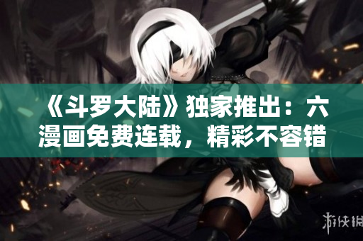 《斗羅大陸》獨家推出：六漫畫免費連載，精彩不容錯過！