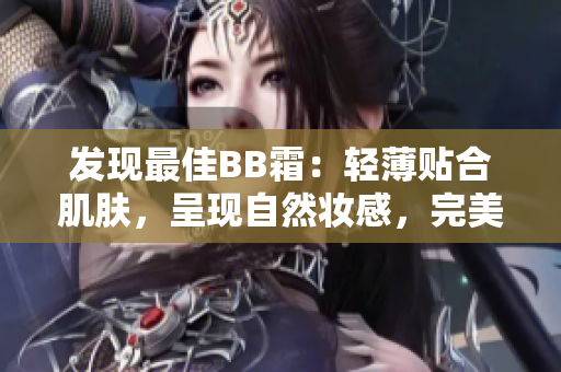 發(fā)現(xiàn)最佳BB霜：輕薄貼合肌膚，呈現(xiàn)自然妝感，完美修飾肌膚瑕疵