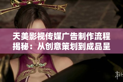 天美影視傳媒廣告制作流程揭秘：從創(chuàng)意策劃到成品呈現(xiàn)的全方位解析