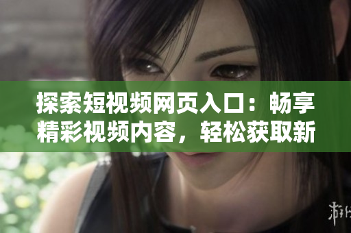 探索短視頻網(wǎng)頁(yè)入口：暢享精彩視頻內(nèi)容，輕松獲取新鮮資訊！