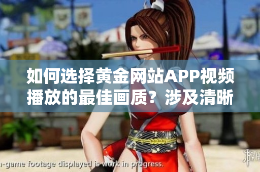 如何選擇黃金網(wǎng)站APP視頻播放的最佳畫質(zhì)？涉及清晰度、流暢度、網(wǎng)絡(luò)要求等要點(diǎn)