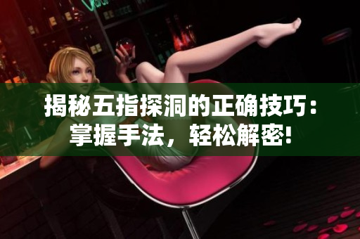 揭秘五指探洞的正確技巧：掌握手法，輕松解密!