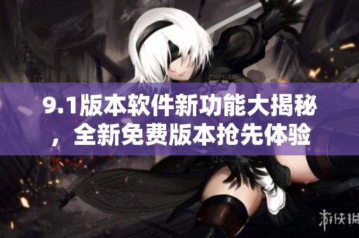 9.1版本軟件新功能大揭秘，全新免費(fèi)版本搶先體驗(yàn)