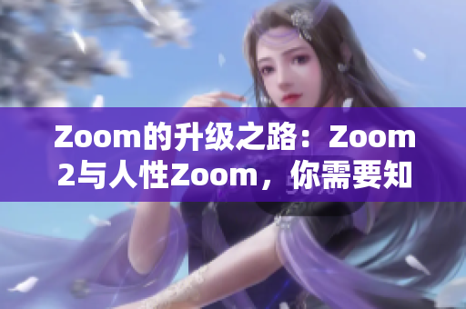Zoom的升級(jí)之路：Zoom2與人性Zoom，你需要知道的關(guān)鍵差異