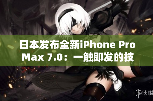 日本發(fā)布全新iPhone Pro Max 7.0：一觸即發(fā)的技術(shù)革新