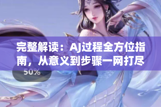 完整解讀：AJ過程全方位指南，從意義到步驟一網(wǎng)打盡！