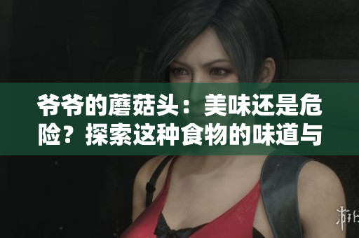 爺爺?shù)哪⒐筋^：美味還是危險(xiǎn)？探索這種食物的味道與安全