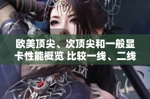 歐美頂尖、次頂尖和一般顯卡性能概覽 比較一線、二線和三線產(chǎn)品
