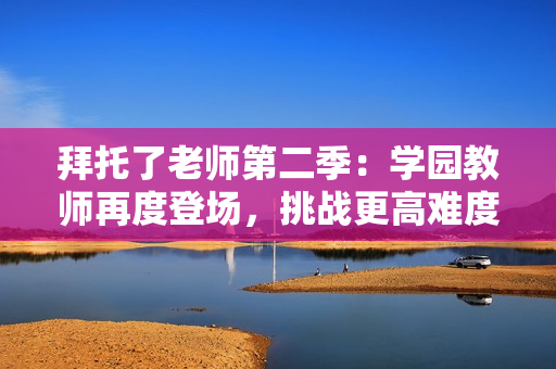 拜托了老師第二季：學(xué)園教師再度登場(chǎng)，挑戰(zhàn)更高難度任務(wù)