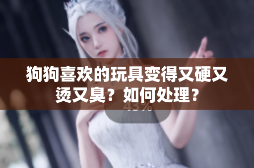 狗狗喜歡的玩具變得又硬又燙又臭？如何處理？