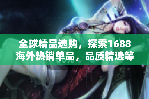 全球精品選購，探索1688海外熱銷單品，品質(zhì)精選等你發(fā)現(xiàn)！