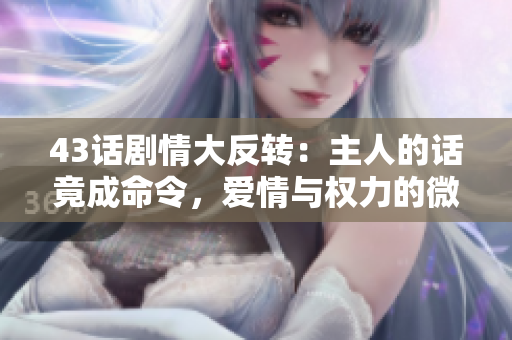 43話劇情大反轉(zhuǎn)：主人的話竟成命令，愛情與權(quán)力的微妙交織揭秘