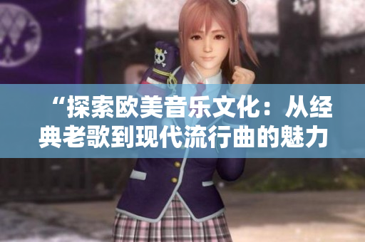 “探索歐美音樂文化：從經(jīng)典老歌到現(xiàn)代流行曲的魅力探秘”