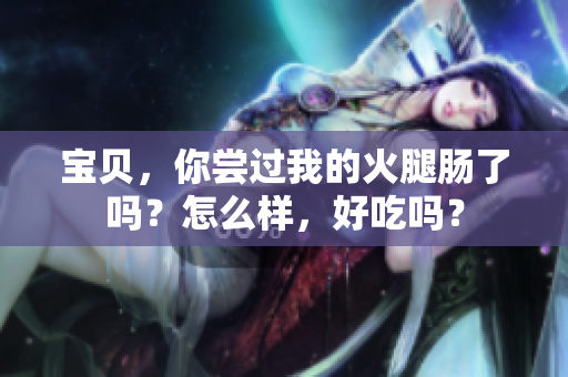 寶貝，你嘗過我的火腿腸了嗎？怎么樣，好吃嗎？
