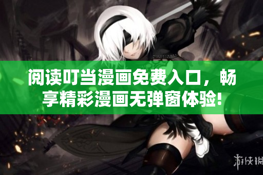 閱讀叮當(dāng)漫畫免費(fèi)入口，暢享精彩漫畫無彈窗體驗(yàn)!
