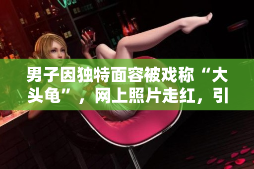 男子因獨(dú)特面容被戲稱“大頭龜”，網(wǎng)上照片走紅，引發(fā)廣泛熱議