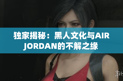 獨(dú)家揭秘：黑人文化與AIRJORDAN的不解之緣
