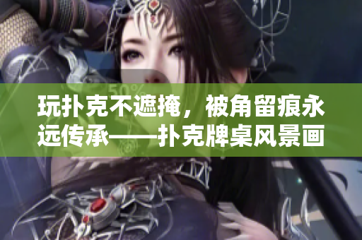 玩撲克不遮掩，被角留痕永遠(yuǎn)傳承——撲克牌桌風(fēng)景畫(huà)大觀
