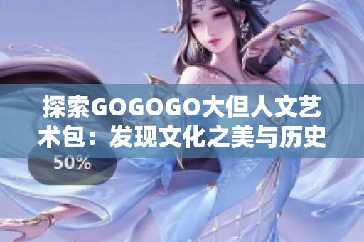 探索GOGOGO大但人文藝術(shù)包：發(fā)現(xiàn)文化之美與歷史的奇跡