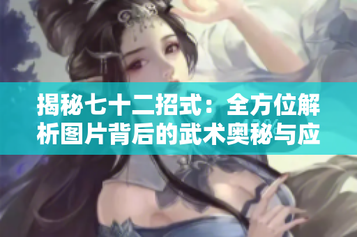 揭秘七十二招式：全方位解析圖片背后的武術(shù)奧秘與應(yīng)用技巧