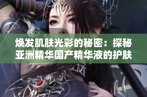 煥發(fā)肌膚光彩的秘密：探秘亞洲精華國產(chǎn)精華液的護(hù)膚魔力