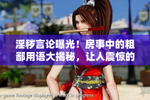 淫穢言論曝光！房事中的粗鄙用語大揭秘，讓人震驚的說話方式重新審視性關(guān)系